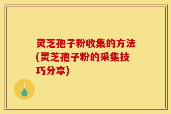 灵芝孢子粉收集的方法(灵芝孢子粉的采集技巧分享)