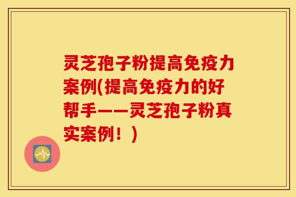 灵芝孢子粉提高免疫力案例(提高免疫力的好帮手——灵芝孢子粉真实案例！)