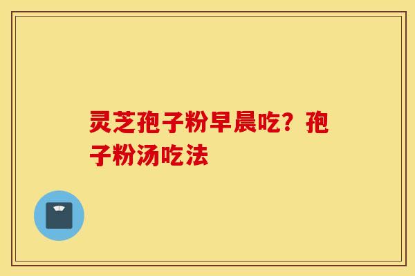 灵芝孢子粉早晨吃？孢子粉汤吃法