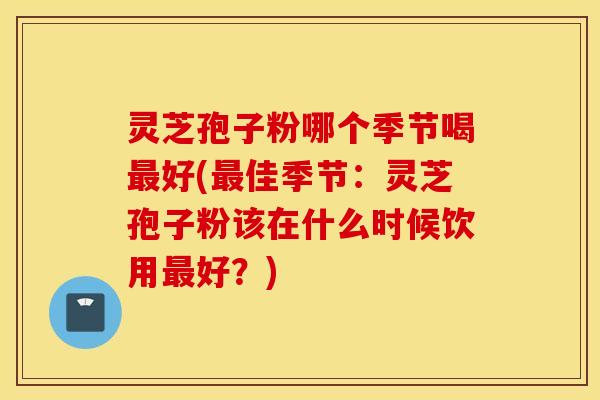 灵芝孢子粉哪个季节喝最好(最佳季节：灵芝孢子粉该在什么时候饮用最好？)