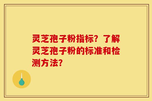 灵芝孢子粉指标？了解灵芝孢子粉的标准和检测方法？