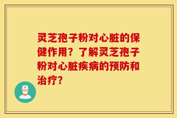 灵芝孢子粉对心脏的保健作用？了解灵芝孢子粉对心脏疾病的预防和治疗？