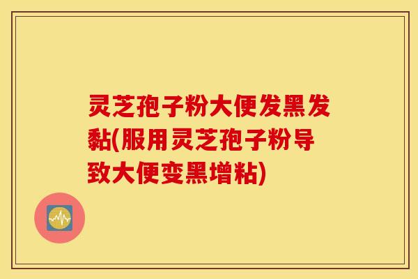 灵芝孢子粉大便发黑发黏(服用灵芝孢子粉导致大便变黑增粘)