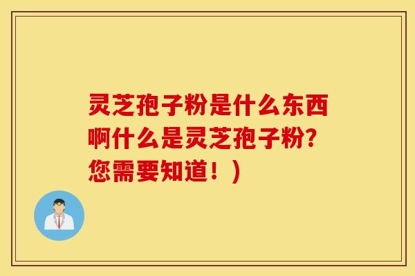 灵芝孢子粉是什么东西啊什么是灵芝孢子粉？您需要知道！)