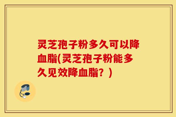灵芝孢子粉多久可以降血脂(灵芝孢子粉能多久见效降血脂？)