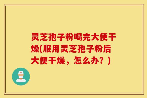 灵芝孢子粉喝完大便干燥(服用灵芝孢子粉后大便干燥，怎么办？)