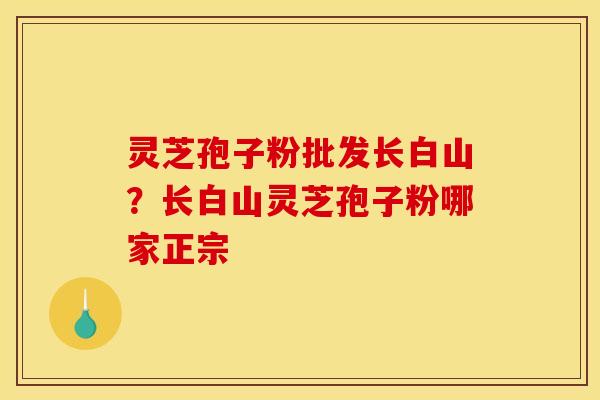 灵芝孢子粉批发长白山？长白山灵芝孢子粉哪家正宗