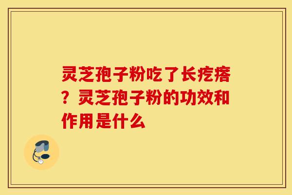 灵芝孢子粉吃了长疙瘩？灵芝孢子粉的功效和作用是什么