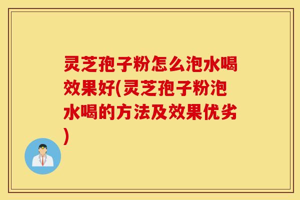 灵芝孢子粉怎么泡水喝效果好(灵芝孢子粉泡水喝的方法及效果优劣)