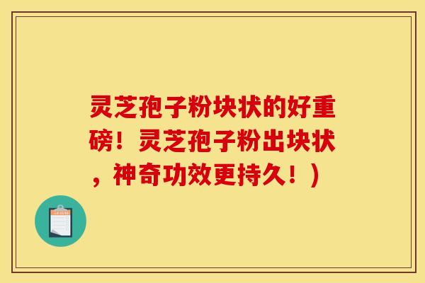 灵芝孢子粉块状的好重磅！灵芝孢子粉出块状，神奇功效更持久！)