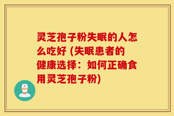 灵芝孢子粉失眠的人怎么吃好 (失眠患者的健康选择：如何正确食用灵芝孢子粉)