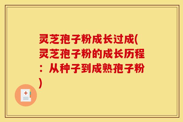 灵芝孢子粉成长过成(灵芝孢子粉的成长历程：从种子到成熟孢子粉)