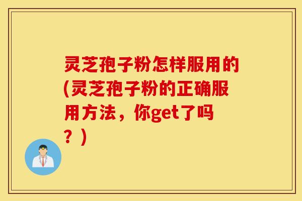 灵芝孢子粉怎样服用的(灵芝孢子粉的正确服用方法，你get了吗？)
