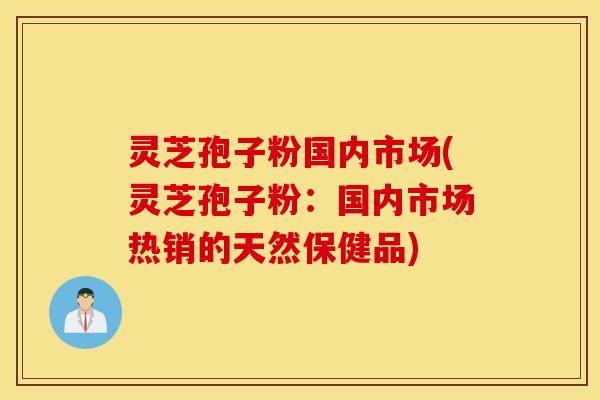 灵芝孢子粉国内市场(灵芝孢子粉：国内市场热销的天然保健品)