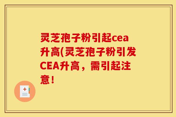 灵芝孢子粉引起cea升高(灵芝孢子粉引发CEA升高，需引起注意！