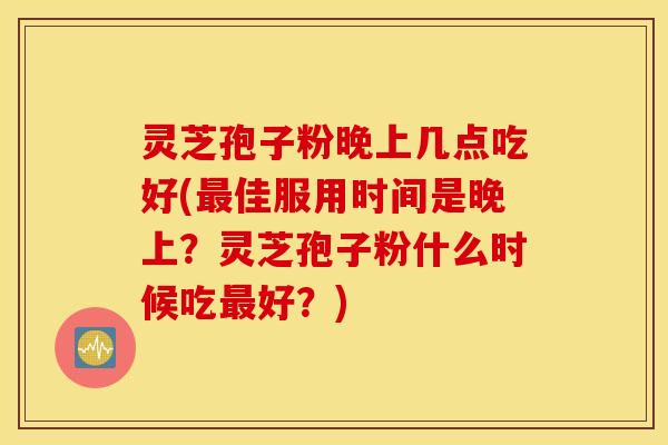 灵芝孢子粉晚上几点吃好(最佳服用时间是晚上？灵芝孢子粉什么时候吃最好？)