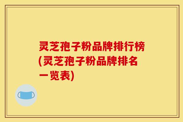 灵芝孢子粉品牌排行榜(灵芝孢子粉品牌排名一览表)