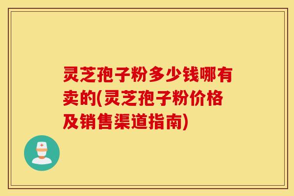 灵芝孢子粉多少钱哪有卖的(灵芝孢子粉价格及销售渠道指南)