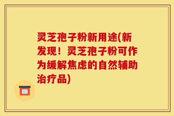 灵芝孢子粉新用途(新发现！灵芝孢子粉可作为缓解焦虑的自然辅助治疗品)