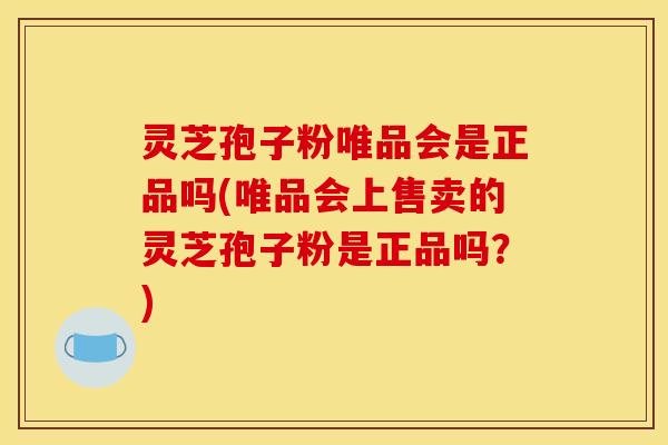 灵芝孢子粉唯品会是正品吗(唯品会上售卖的灵芝孢子粉是正品吗？)
