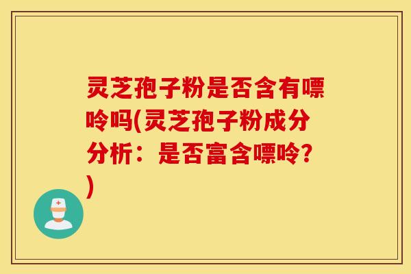 灵芝孢子粉是否含有嘌呤吗(灵芝孢子粉成分分析：是否富含嘌呤？)