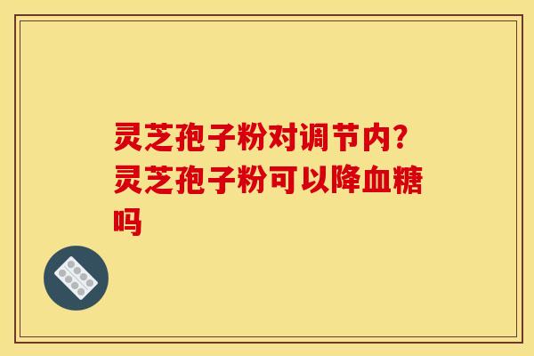 灵芝孢子粉对调节内？灵芝孢子粉可以降血糖吗