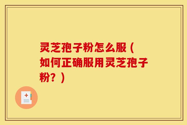 灵芝孢子粉怎么服 (如何正确服用灵芝孢子粉？)