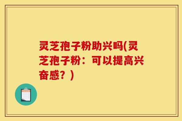 灵芝孢子粉助兴吗(灵芝孢子粉：可以提高兴奋感？)