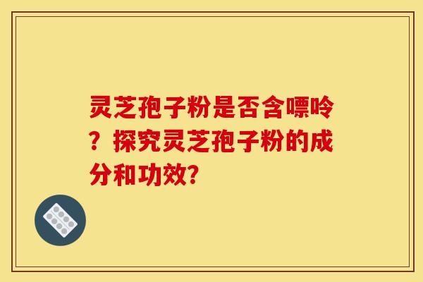 灵芝孢子粉是否含嘌呤？探究灵芝孢子粉的成分和功效？