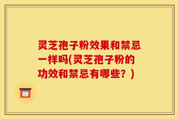 灵芝孢子粉效果和禁忌一样吗(灵芝孢子粉的功效和禁忌有哪些？)