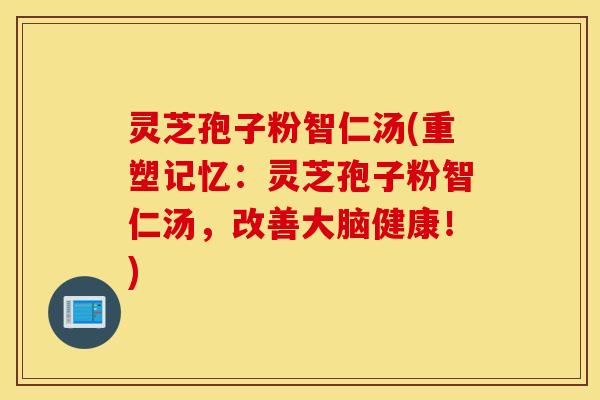 灵芝孢子粉智仁汤(重塑记忆：灵芝孢子粉智仁汤，改善大脑健康！)