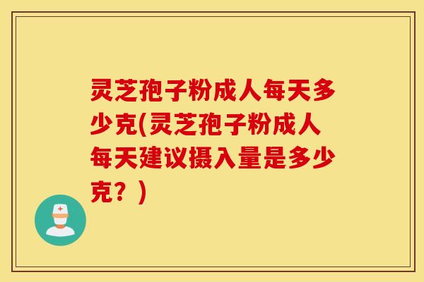 灵芝孢子粉成人每天多少克(灵芝孢子粉成人每天建议摄入量是多少克？)