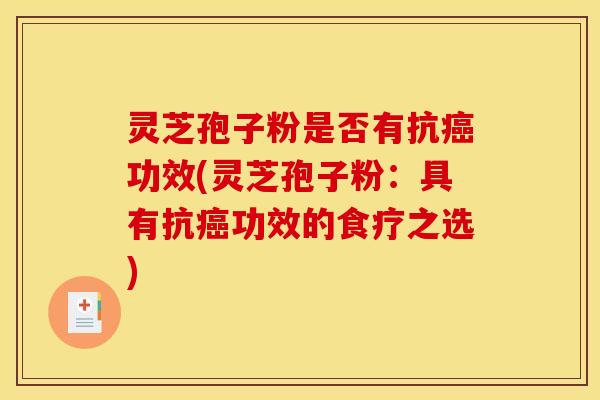 灵芝孢子粉是否有抗癌功效(灵芝孢子粉：具有抗癌功效的食疗之选)