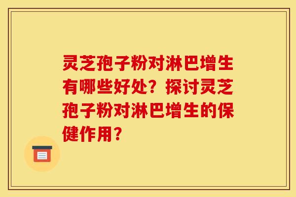 灵芝孢子粉对淋巴增生有哪些好处？探讨灵芝孢子粉对淋巴增生的保健作用？
