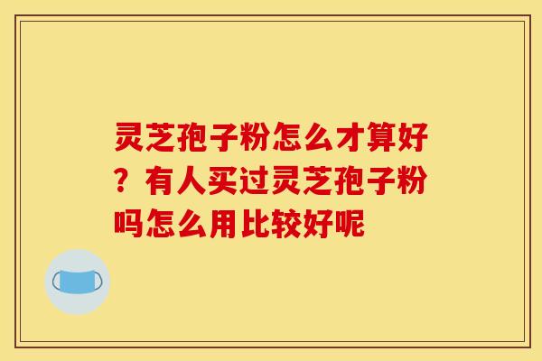 灵芝孢子粉怎么才算好？有人买过灵芝孢子粉吗怎么用比较好呢