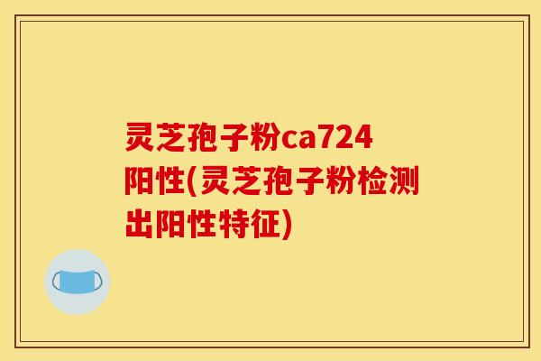 灵芝孢子粉ca724阳性(灵芝孢子粉检测出阳性特征)
