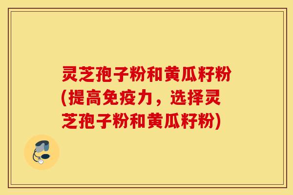 灵芝孢子粉和黄瓜籽粉(提高免疫力，选择灵芝孢子粉和黄瓜籽粉)