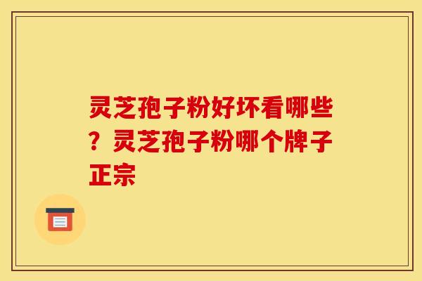 灵芝孢子粉好坏看哪些？灵芝孢子粉哪个牌子正宗