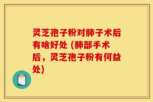 灵芝孢子粉对肺子术后有啥好处 (肺部手术后，灵芝孢子粉有何益处)