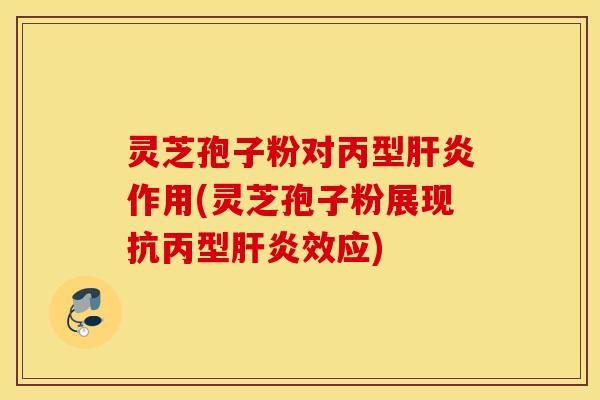 灵芝孢子粉对丙型肝炎作用(灵芝孢子粉展现抗丙型肝炎效应)