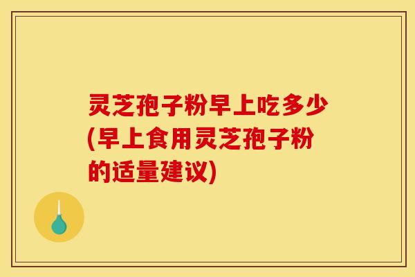 灵芝孢子粉早上吃多少(早上食用灵芝孢子粉的适量建议)