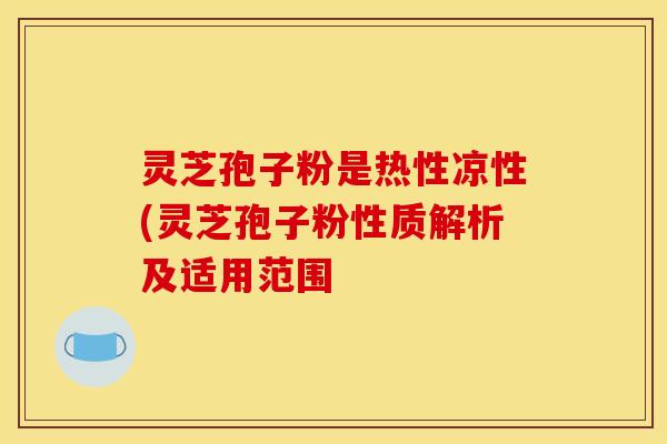 灵芝孢子粉是热性凉性(灵芝孢子粉性质解析及适用范围