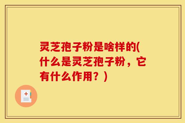 灵芝孢子粉是啥样的(什么是灵芝孢子粉，它有什么作用？)