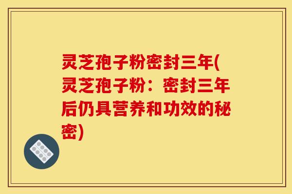 灵芝孢子粉密封三年(灵芝孢子粉：密封三年后仍具营养和功效的秘密)