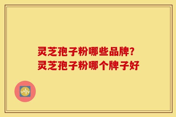 灵芝孢子粉哪些品牌？灵芝孢子粉哪个牌子好