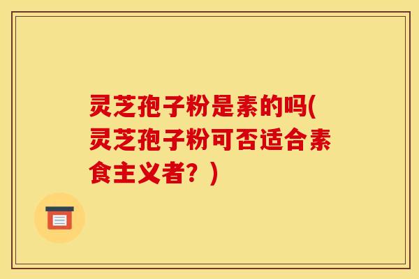 灵芝孢子粉是素的吗(灵芝孢子粉可否适合素食主义者？)