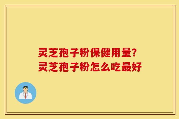 灵芝孢子粉保健用量？灵芝孢子粉怎么吃最好