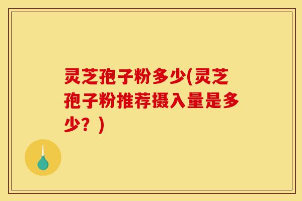 灵芝孢子粉多少(灵芝孢子粉推荐摄入量是多少？)