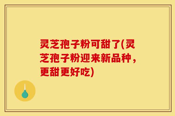 灵芝孢子粉可甜了(灵芝孢子粉迎来新品种，更甜更好吃)
