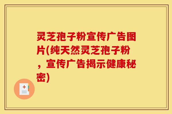 灵芝孢子粉宣传广告图片(纯天然灵芝孢子粉，宣传广告揭示健康秘密)